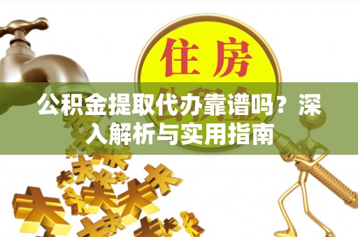 三江公积金提取代办靠谱吗？深入解析与实用指南