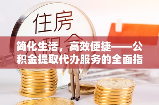 三江简化生活，高效便捷——公积金提取代办服务的全面指南