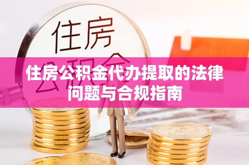 三江住房公积金代办提取的法律问题与合规指南