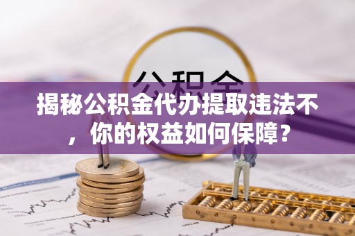 三江揭秘公积金代办提取违法不，你的权益如何保障？